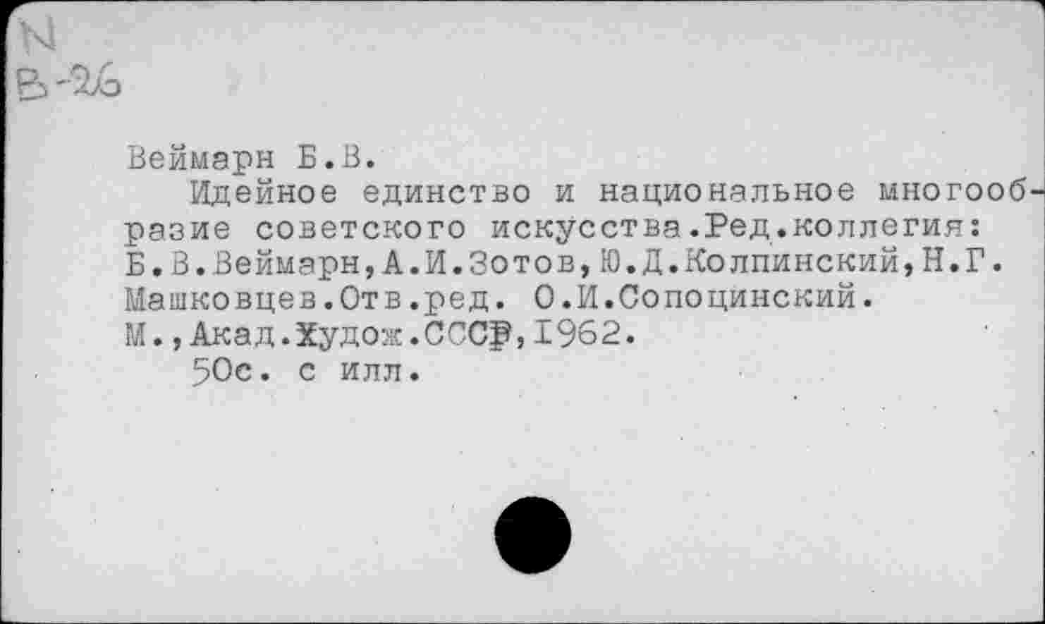 ﻿Веймарн Б.В.
Идейное единство и национальное многооб разие советского искусства.Ред.коллегия: Б.В.Веймарн,А.И.Зотов,Ю.Д.Колпинский, Н.Г. Машковцев.Отв.ред. О.И.Сопоцинский.
М.,Акад.Худож.СССР,1962.
50с. с илл.